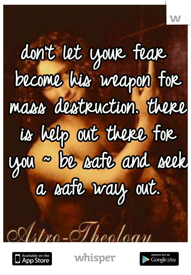 don't let your fear become his weapon for mass destruction. there is help out there for you ~ be safe and seek a safe way out.