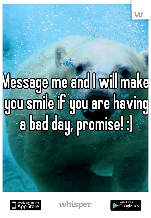 Message me and I will make you smile if you are having a bad day, promise! :)