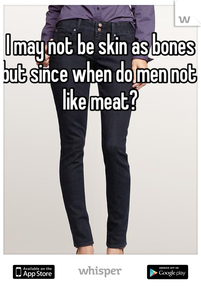 I may not be skin as bones but since when do men not like meat? 