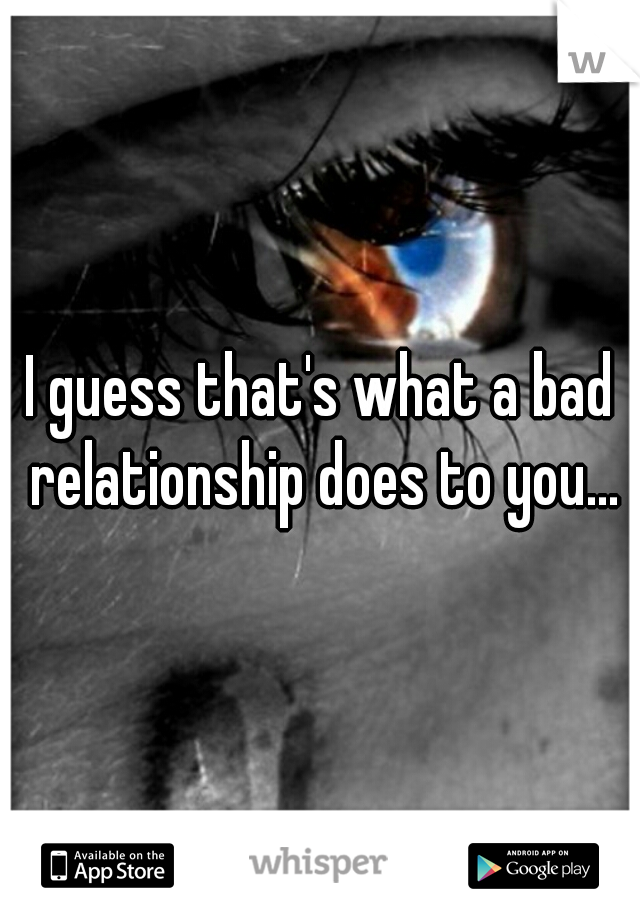 I guess that's what a bad relationship does to you...