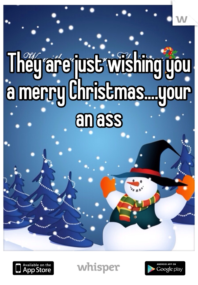 They are just wishing you a merry Christmas....your an ass