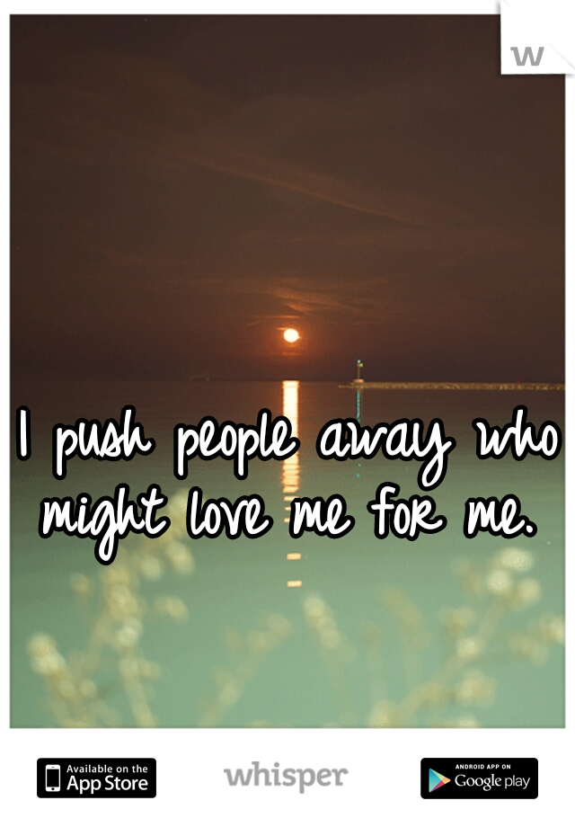 I push people away who might love me for me.  