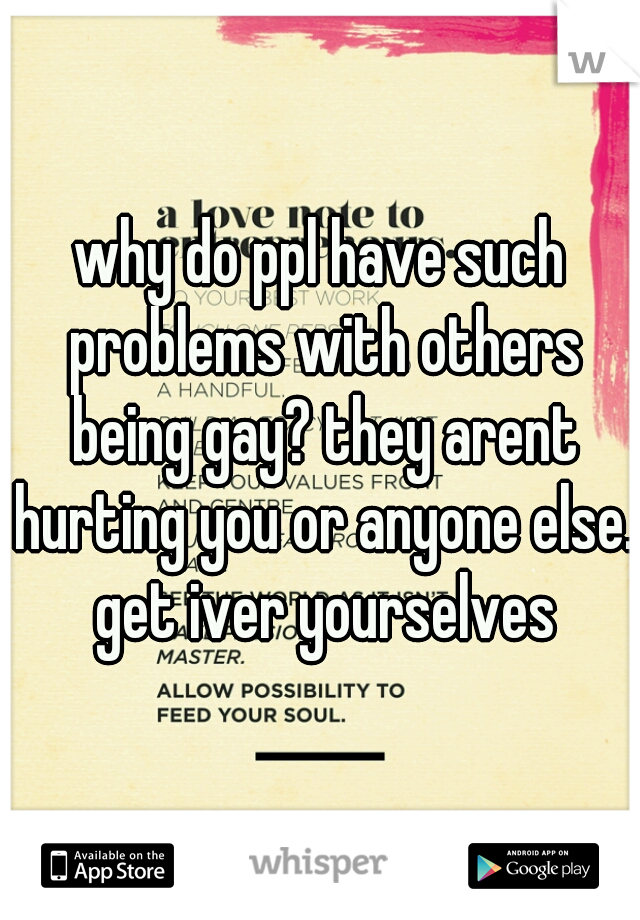 why do ppl have such problems with others being gay? they arent hurting you or anyone else. get iver yourselves
