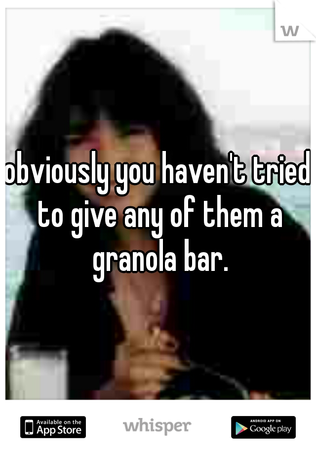 obviously you haven't tried to give any of them a granola bar.