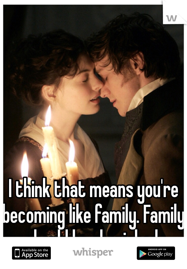 I think that means you're becoming like family. Family should be cherished.