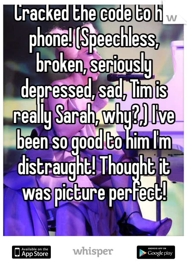 Cracked the code to his phone! (Speechless, broken, seriously depressed, sad, Tim is really Sarah, why?,) I've been so good to him I'm distraught! Thought it was picture perfect!