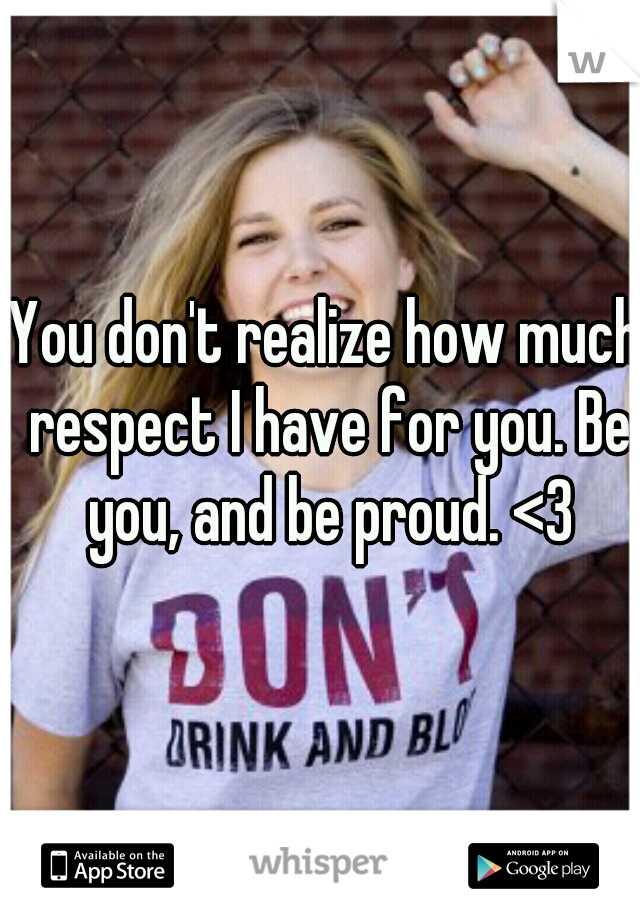You don't realize how much respect I have for you. Be you, and be proud. <3