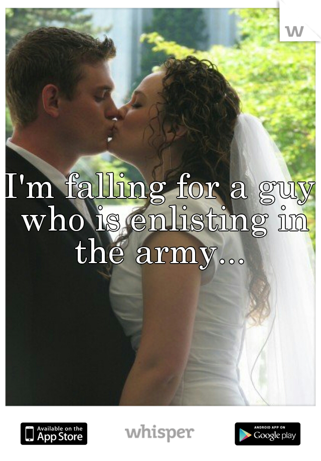 I'm falling for a guy who is enlisting in the army... 