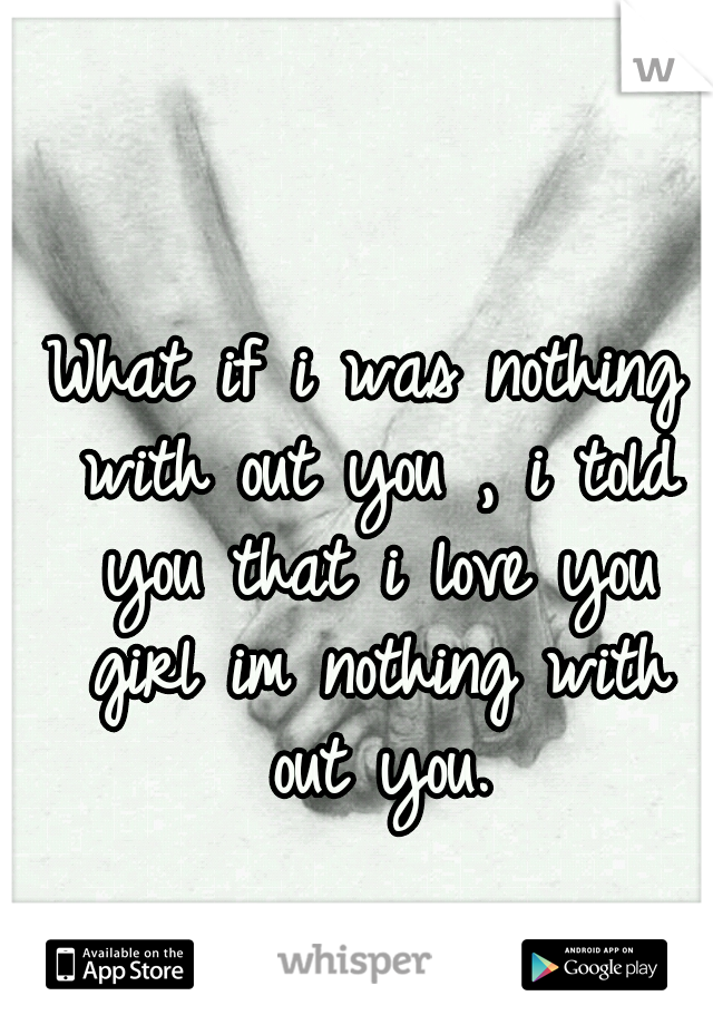 What if i was nothing with out you , i told you that i love you girl im nothing with out you.