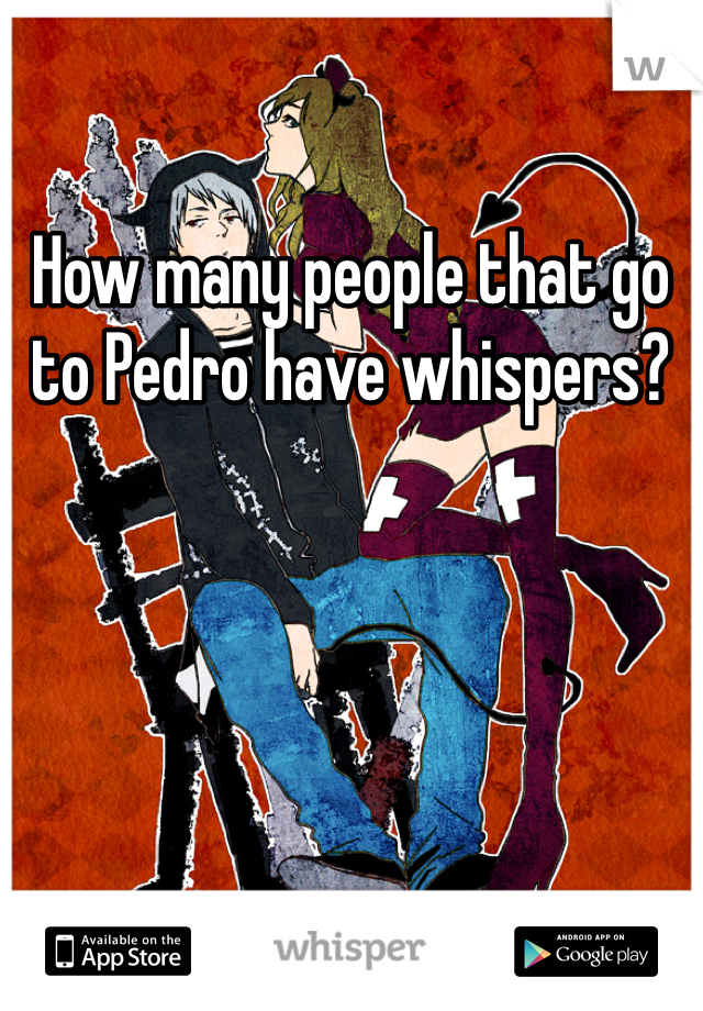 How many people that go to Pedro have whispers?