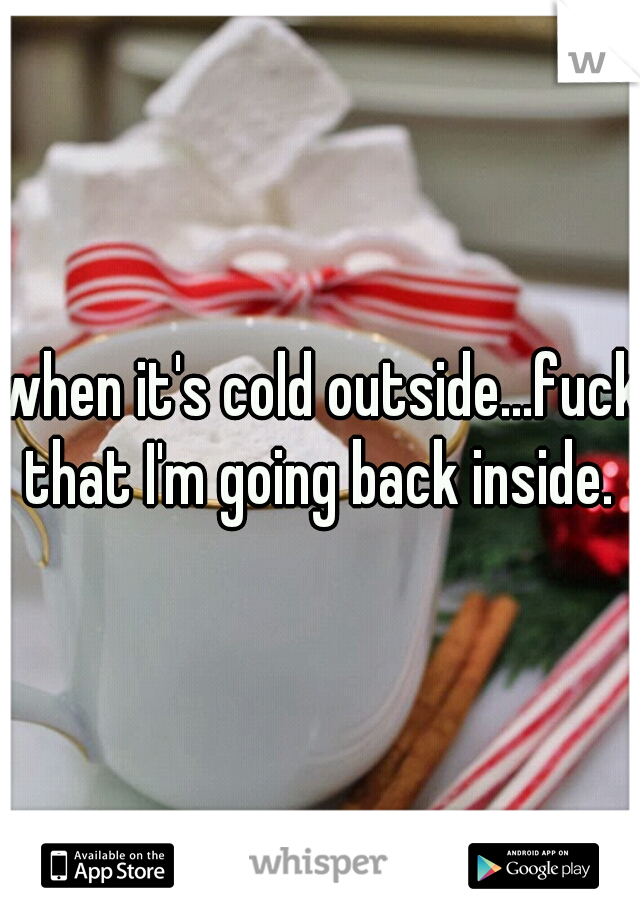 when it's cold outside...fuck that I'm going back inside. 