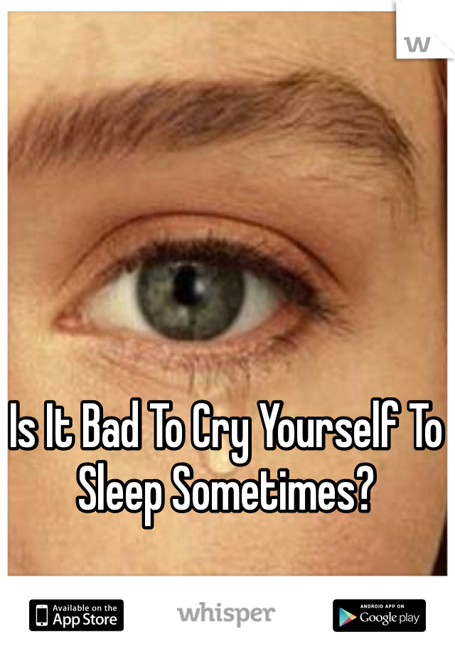 Is It Bad To Cry Yourself To Sleep Sometimes?
