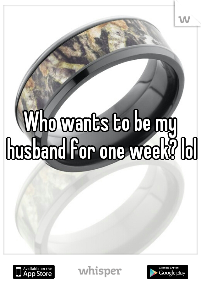 Who wants to be my husband for one week? lol