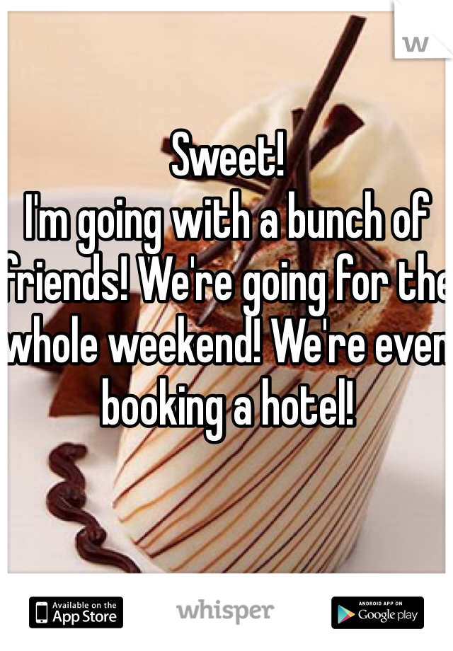 Sweet! 
I'm going with a bunch of friends! We're going for the whole weekend! We're even booking a hotel!