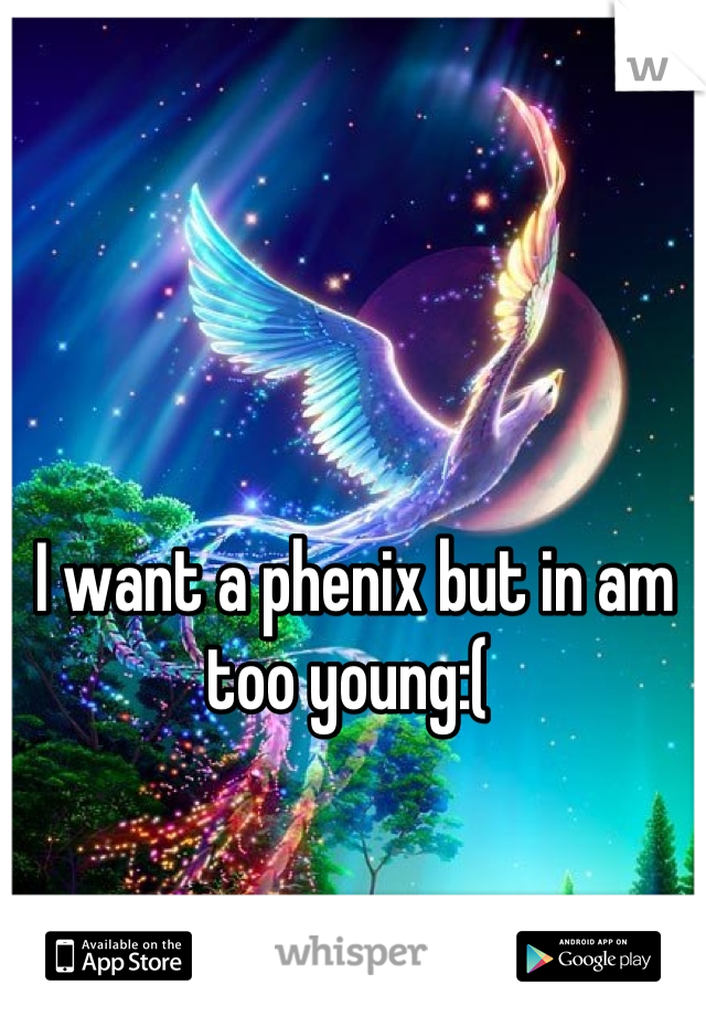 I want a phenix but in am too young:( 