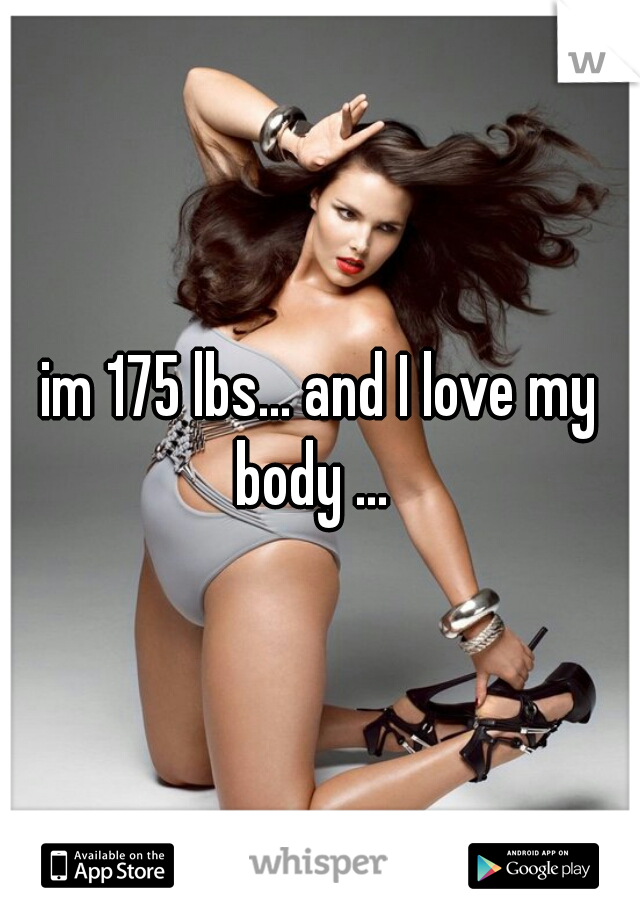 im 175 lbs... and I love my body ...  