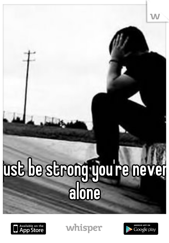 just be strong you're never alone 