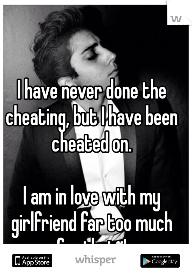 I have never done the cheating, but I have been cheated on. 

I am in love with my girlfriend far too much for that~!