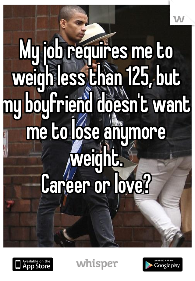 My job requires me to weigh less than 125, but my boyfriend doesn't want me to lose anymore weight. 
Career or love?