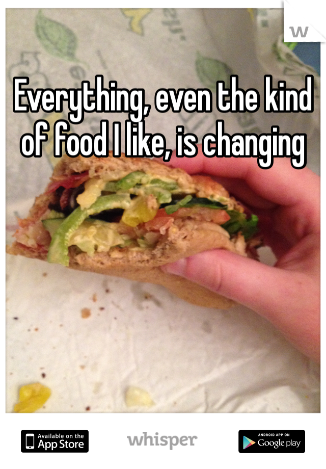 Everything, even the kind of food I like, is changing 