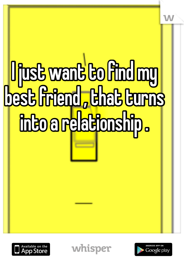 I just want to find my best friend , that turns into a relationship .