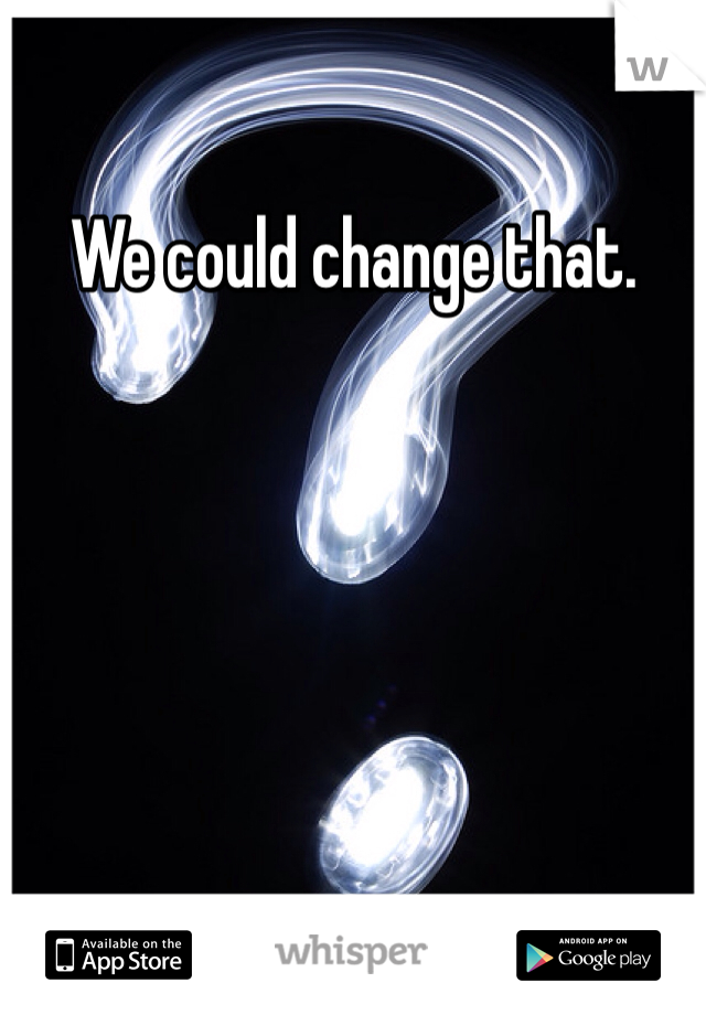 We could change that. 