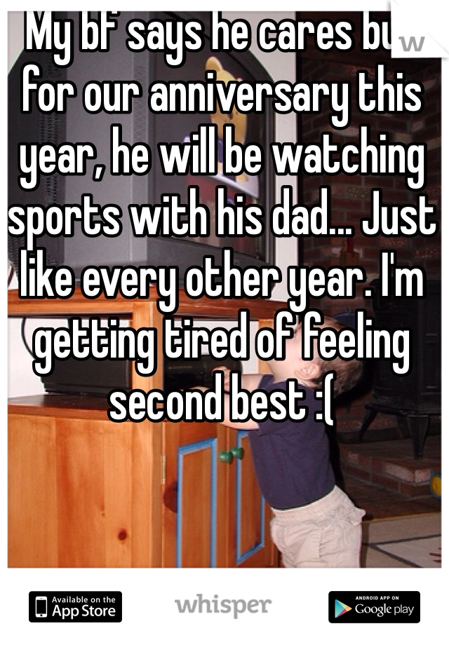 My bf says he cares but for our anniversary this year, he will be watching sports with his dad... Just like every other year. I'm getting tired of feeling second best :(