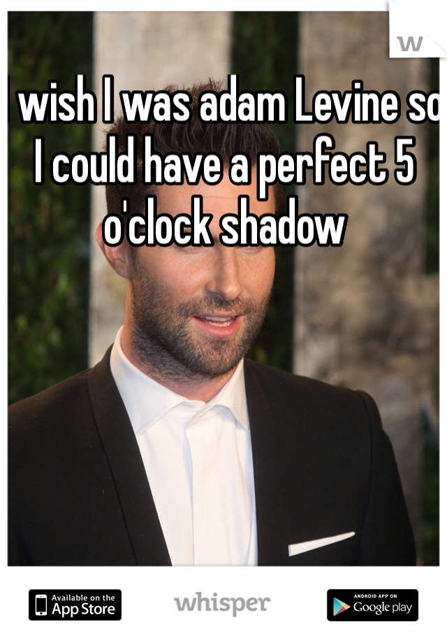 I wish I was adam Levine so I could have a perfect 5 o'clock shadow