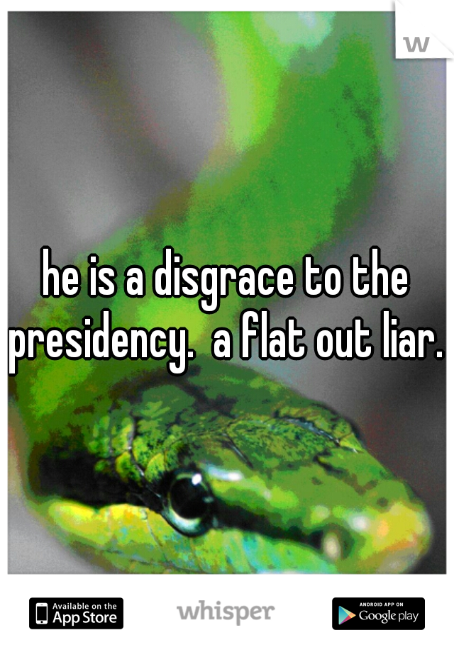 he is a disgrace to the presidency.  a flat out liar. 
