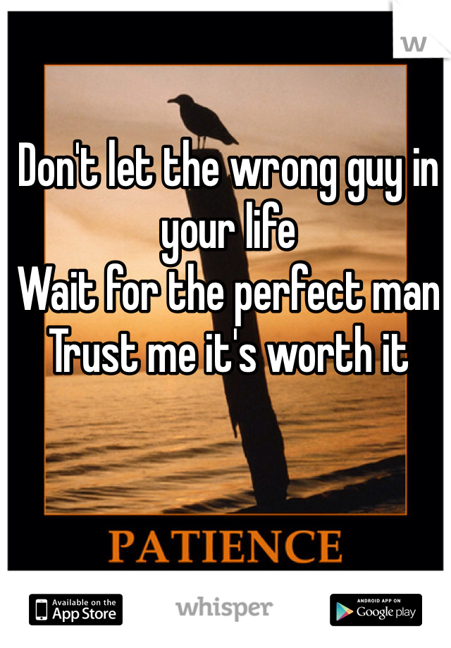 Don't let the wrong guy in your life 
Wait for the perfect man
Trust me it's worth it
