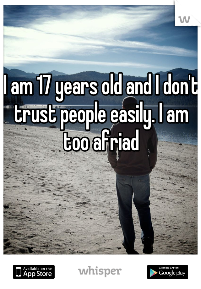 I am 17 years old and I don't trust people easily. I am too afriad
