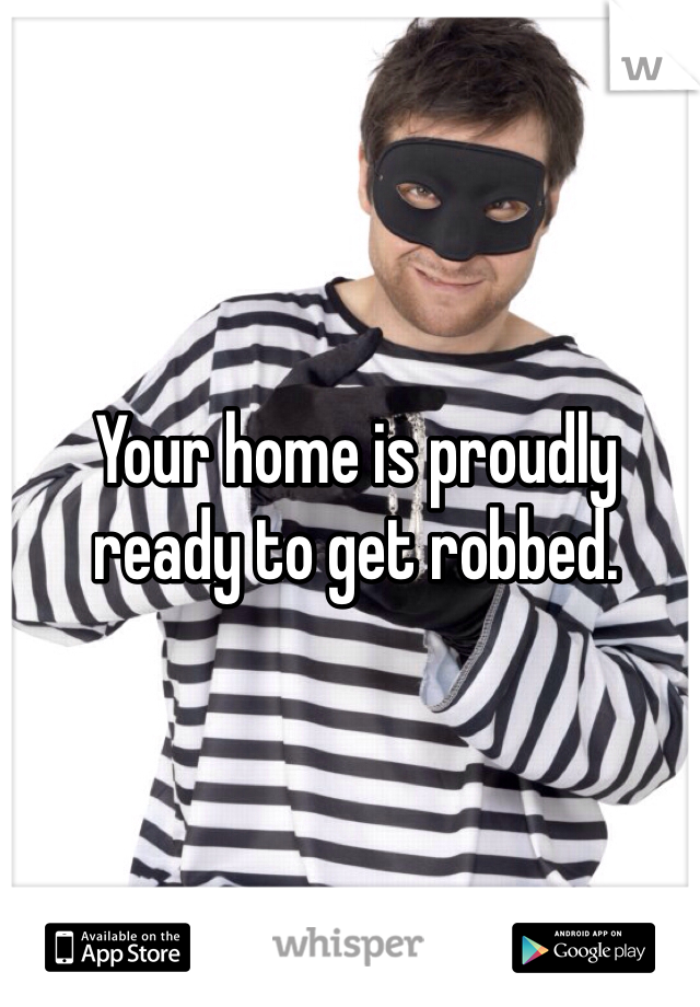Your home is proudly ready to get robbed.