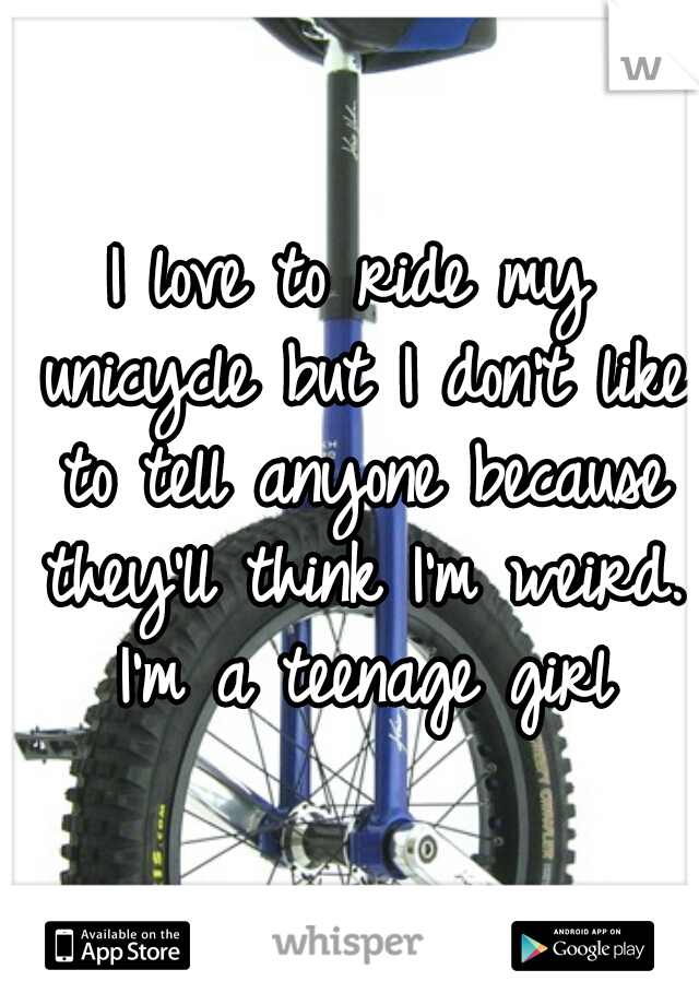 I love to ride my unicycle but I don't like to tell anyone because they'll think I'm weird. I'm a teenage girl