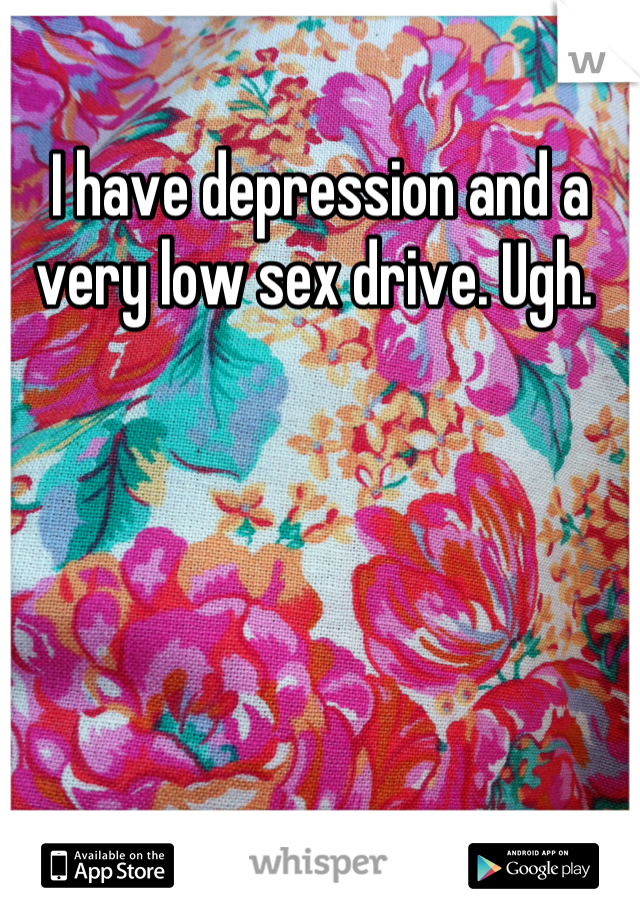 I have depression and a very low sex drive. Ugh. 