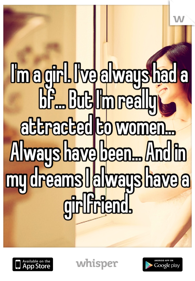  I'm a girl. I've always had a bf... But I'm really attracted to women... Always have been... And in my dreams I always have a girlfriend. 