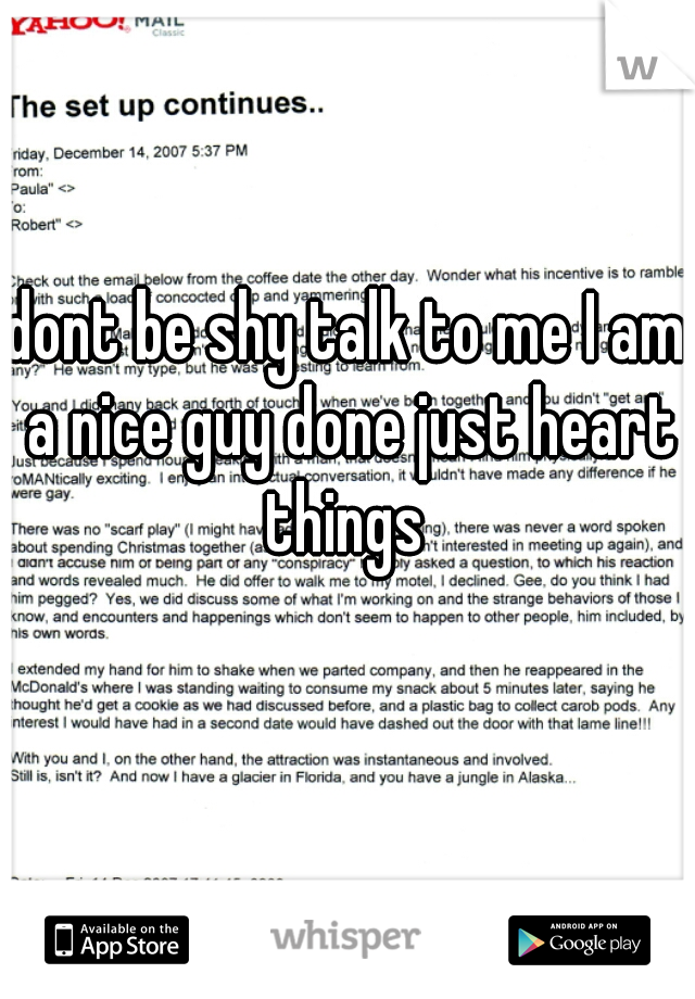 dont be shy talk to me I am a nice guy done just heart things 