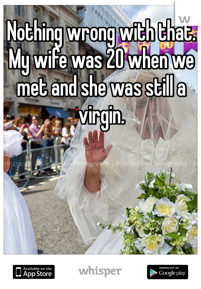 Nothing wrong with that.  My wife was 20 when we met and she was still a virgin.  