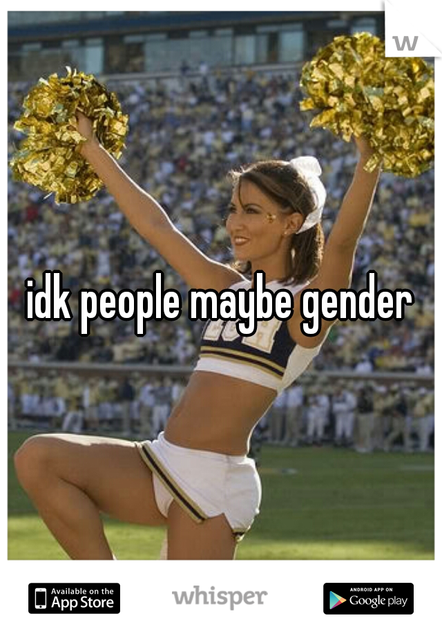 idk people maybe gender