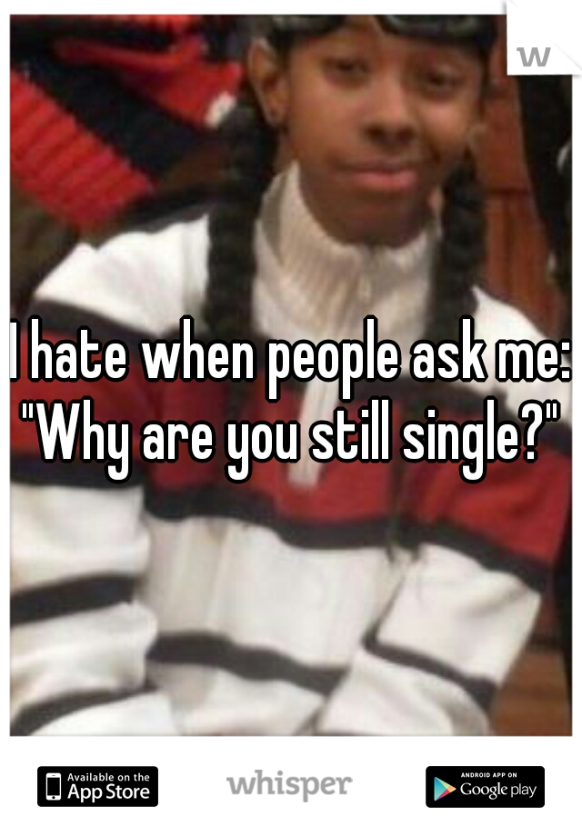 I hate when people ask me:
"Why are you still single?"