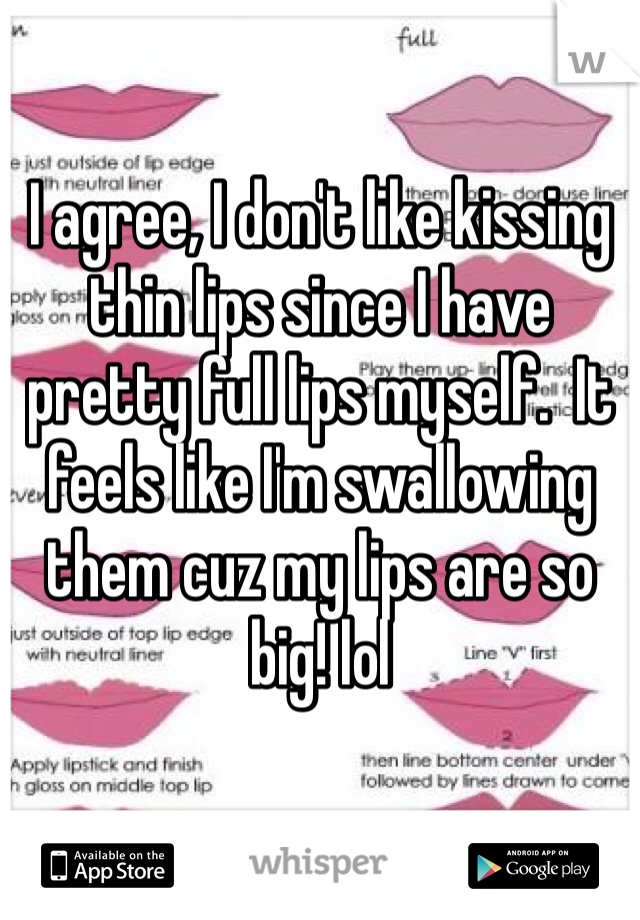 I agree, I don't like kissing thin lips since I have pretty full lips myself.  It feels like I'm swallowing them cuz my lips are so big! lol