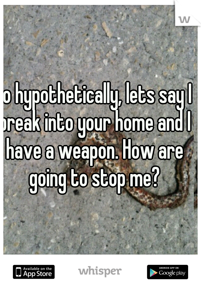 So hypothetically, lets say I break into your home and I have a weapon. How are going to stop me?
