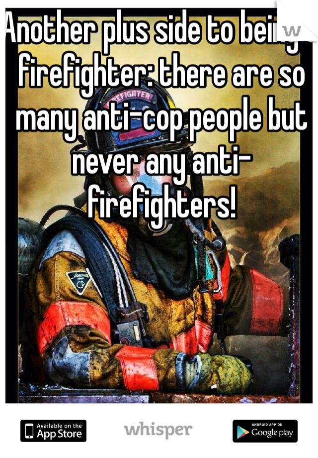 Another plus side to being a firefighter: there are so many anti-cop people but never any anti-firefighters!