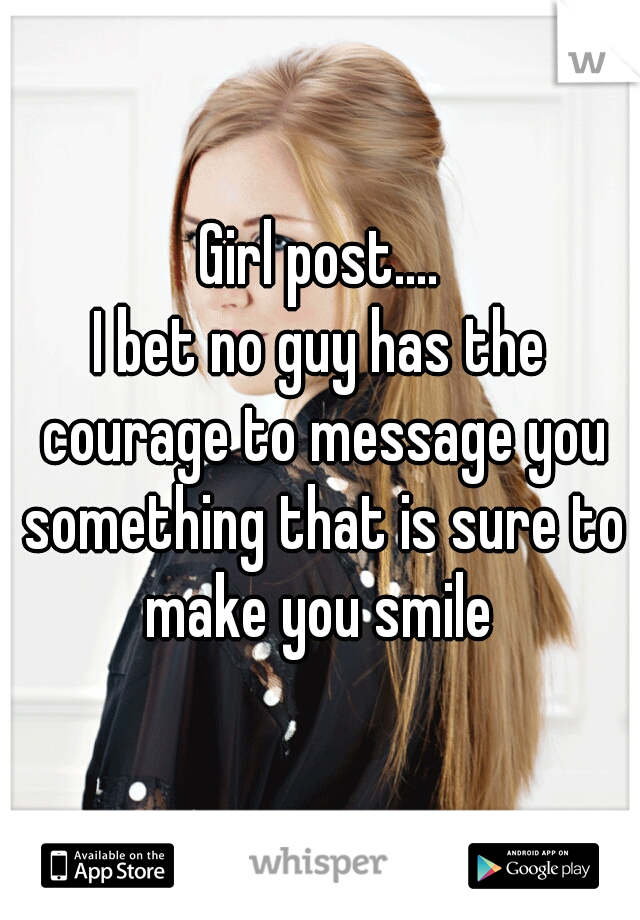 Girl post....
I bet no guy has the courage to message you something that is sure to make you smile 