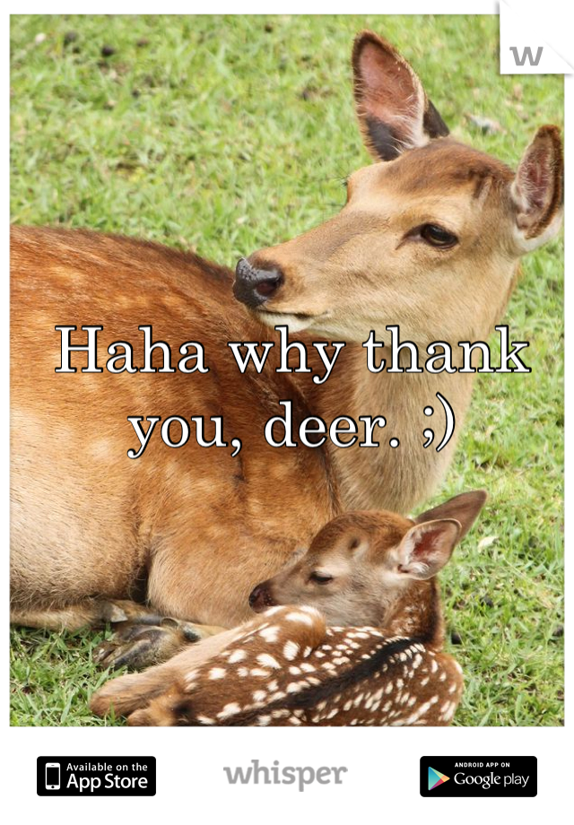 Haha why thank you, deer. ;)