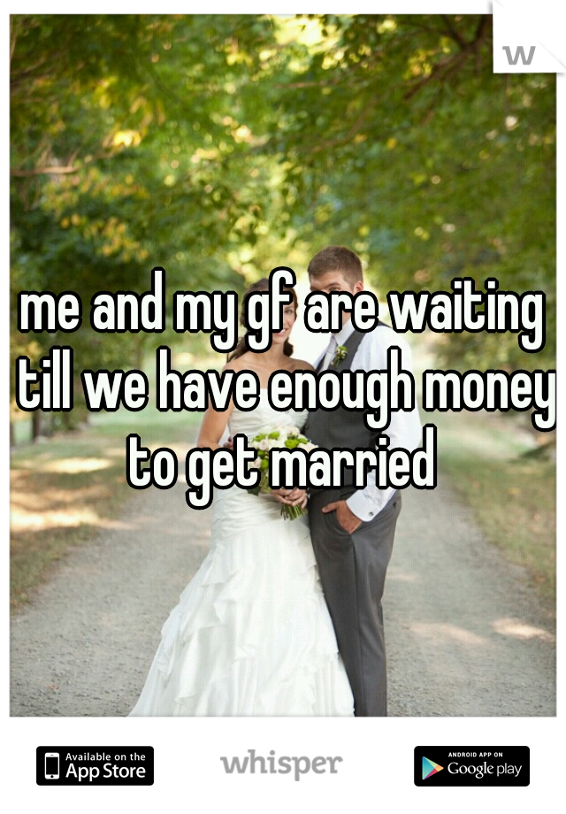 me and my gf are waiting till we have enough money to get married 