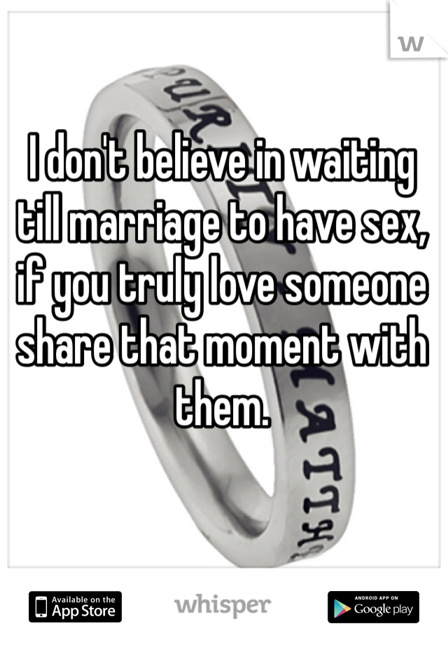 I don't believe in waiting till marriage to have sex, if you truly love someone share that moment with them.