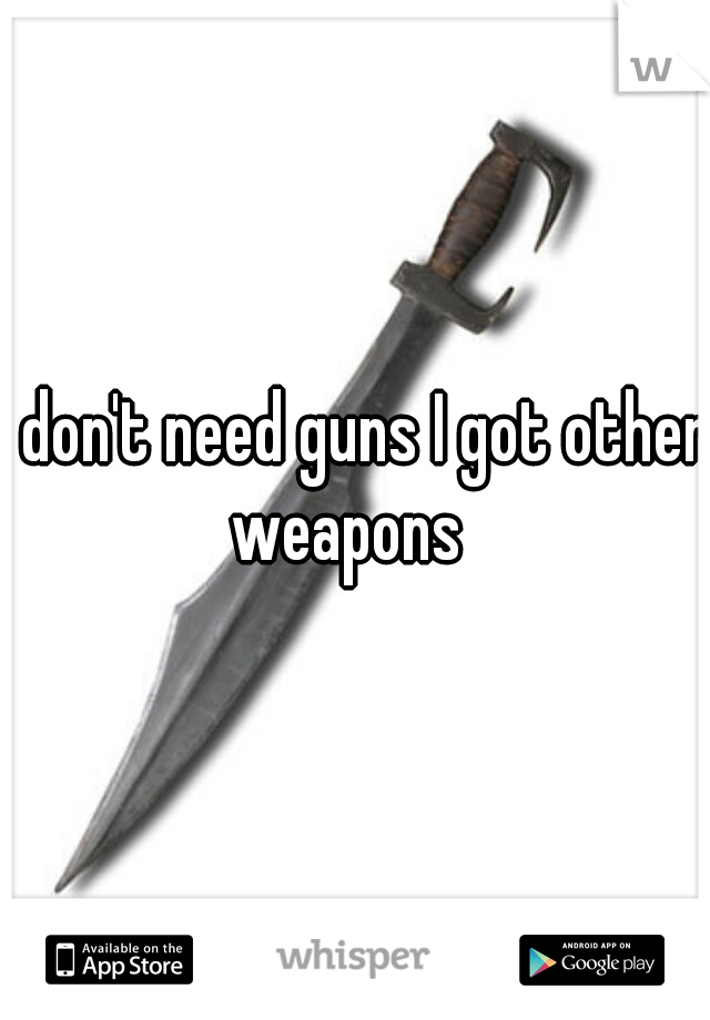 I don't need guns I got other weapons  