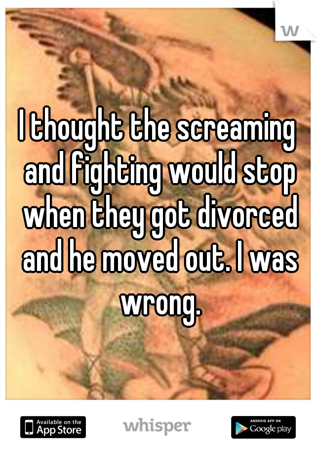 I thought the screaming and fighting would stop when they got divorced and he moved out. I was wrong.