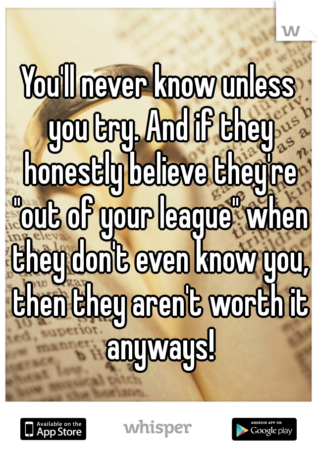 You'll never know unless you try. And if they honestly believe they're "out of your league" when they don't even know you, then they aren't worth it anyways!