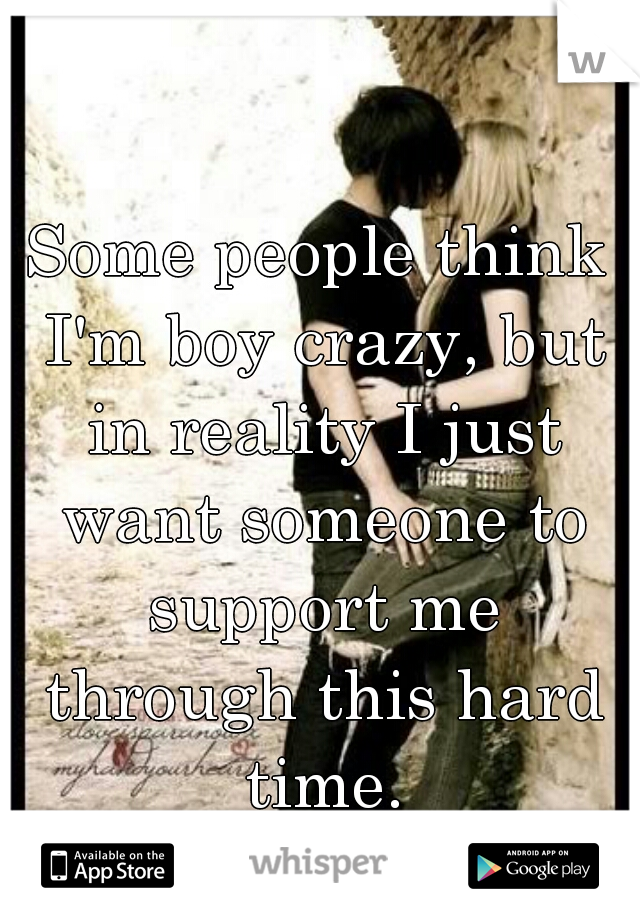 Some people think I'm boy crazy, but in reality I just want someone to support me through this hard time.